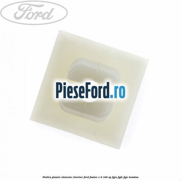 Piulita plastic elemente interior Ford Fusion 1.6 100 cp Piulita plastic elemente interior Ford Fusion 1.6 100 cp FYJA, FYJB, FYJC benzina