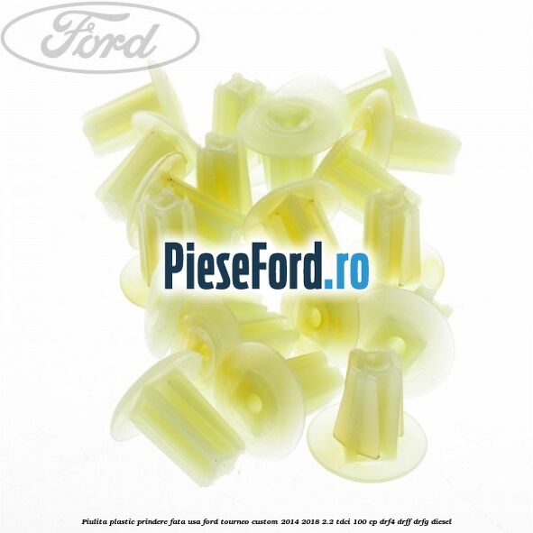 Piulita plastic prindere fata usa Ford Tourneo Custom 2014-2018 2.2 TDCi 100 cp DRF4, DRFF, DRFG diesel
