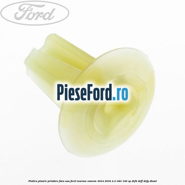 Piulita plastic prindere fata usa Ford Tourneo Custom 2014-2018 2.2 TDCi 100 cp DRF4, DRFF, DRFG diesel