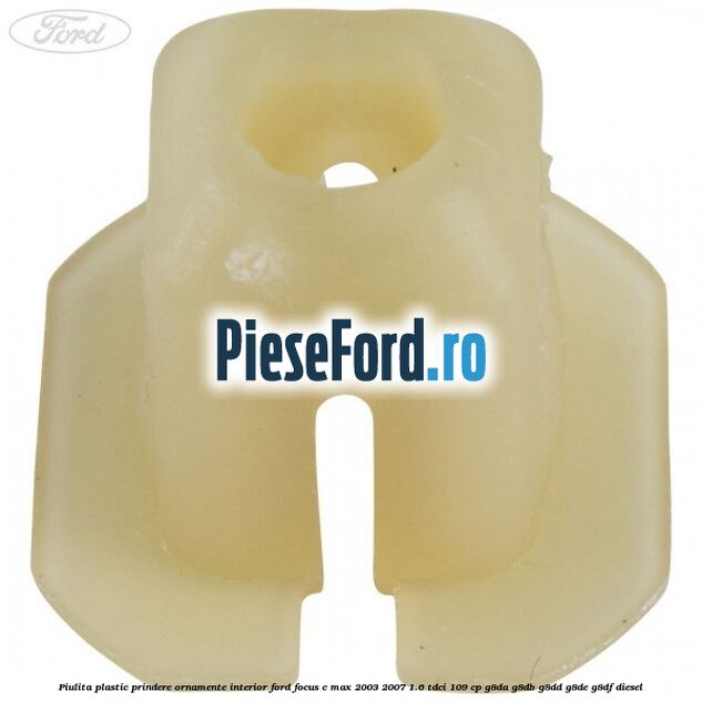 Piulita plastic prindere ornamente interior Ford Focus C-Max 2003-2007 1.6 TDCi 109 cp G8DA, G8DB, G8DD, G8DE, G8DF diesel