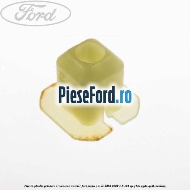 Piulita plastic prindere ornamente interior Ford Focus C-Max 2003-2007 1.8 125 cp Q7DA, QQDA, QQDB benzina