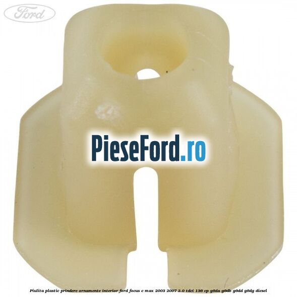 Piulita plastic prindere ornamente interior Ford Focus C-Max 2003-2007 2.0 TDCi 136 cp G6DA, G6DB, G6DD, G6DG diesel