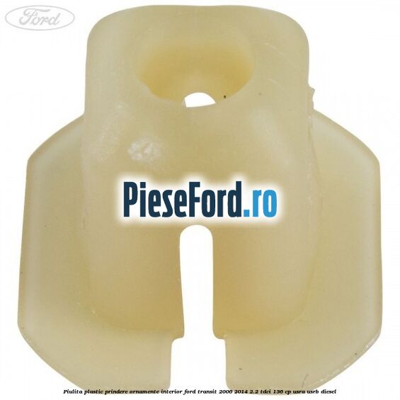 Piulita plastic prindere ornamente interior Ford Transit 2006-2014 2.2 TDCi 136 cp USRA, USRB diesel