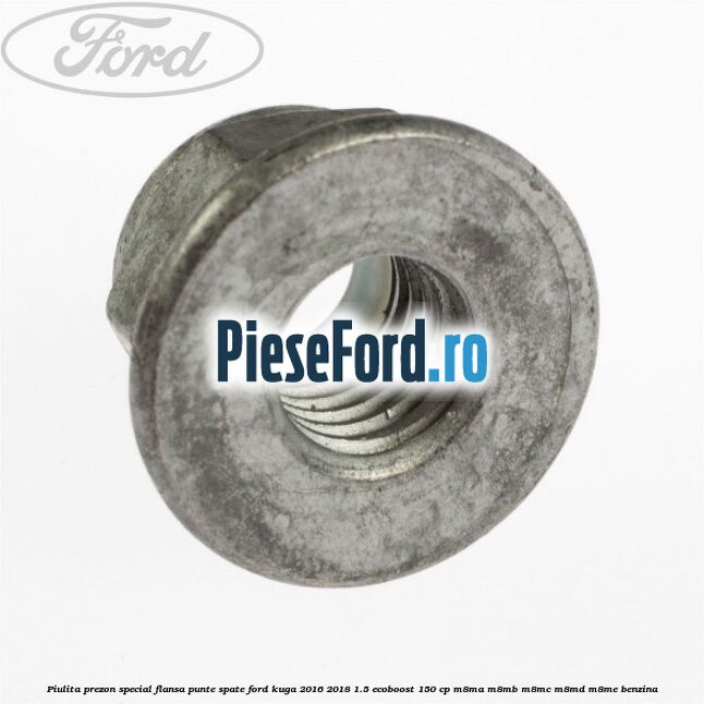 Piulita prezon special flansa punte spate Ford Kuga 2016-2018 1.5 EcoBoost 150 cp Piulita prezon special flansa punte spate Ford Kuga 2016-2018 1.5 EcoBoost 150 cp M8MA, M8MB, M8MC, M8MD, M8ME benzina