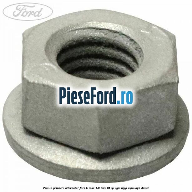 Piulita prindere alternator Ford B-Max 1.5 TDCi 75 cp UGJC, UGJG, XUJA, XUJB diesel