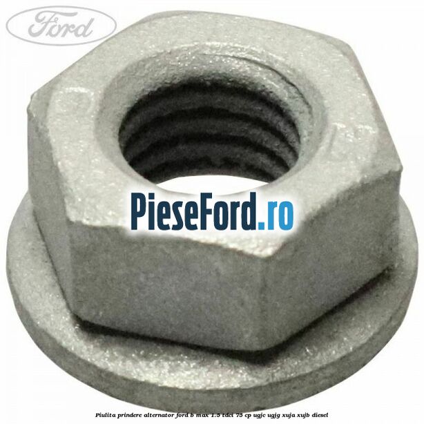 Piulita prindere alternator Ford B-Max 1.5 TDCi 75 cp UGJC, UGJG, XUJA, XUJB diesel