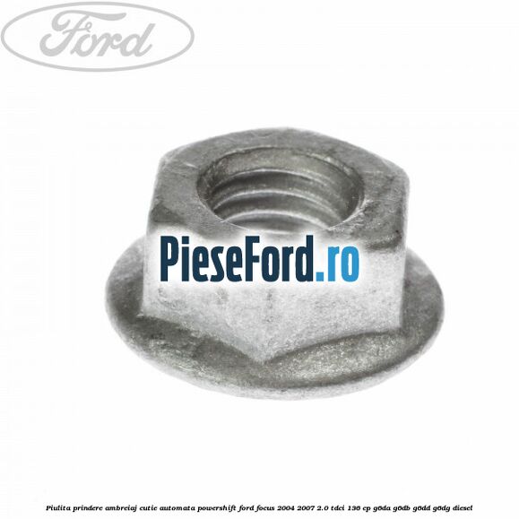 Piulita prindere ambreiaj cutie automata PowerShift Ford Focus 2004-2007 2.0 TDCi 136 cp Piulita prindere ambreiaj cutie automata PowerShift Ford Focus 2004-2007 2.0 TDCi 136 cp G6DA, G6DB, G6DD, G6DG diesel