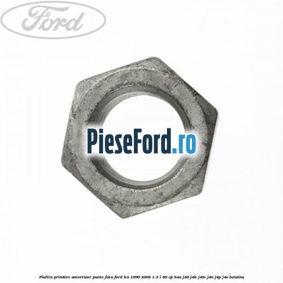 Piulita prindere amortizor punte fata Ford Ka 1996-2008 1.3 i 60 cp BAA, J4D, J4K, J4M, J4N, J4P, J4S benzina