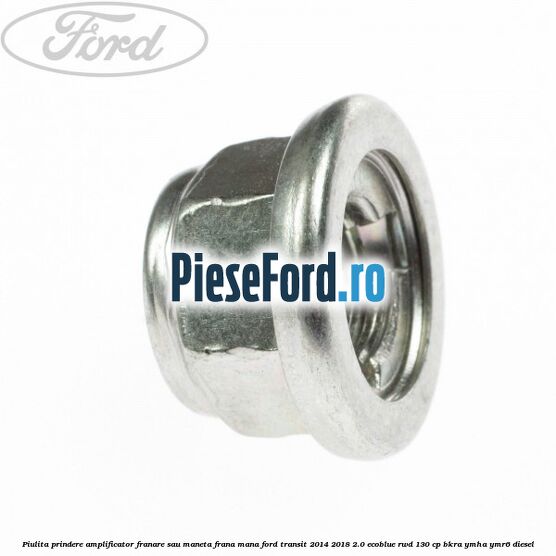 Piulita prindere amplificator franare sau maneta frana mana Ford Transit 2014-2018 2.0 EcoBlue RWD 130 cp Piulita prindere amplificator franare sau maneta frana mana Ford Transit 2014-2018 2.0 EcoBlue RWD 130 cp BKRA, YMHA, YMR6 diesel