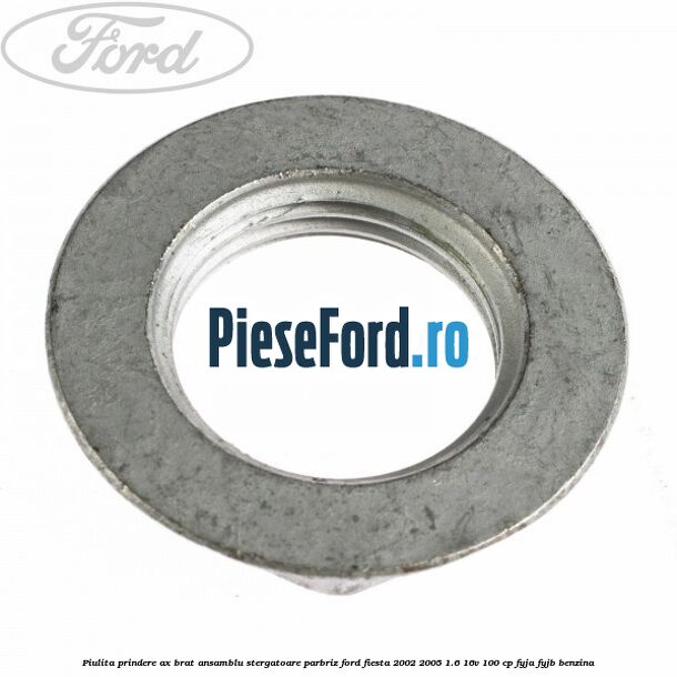 Piulita prindere ax brat ansamblu stergatoare parbriz Ford Fiesta 2002-2005 1.6 16V 100 cp Piulita prindere ax brat ansamblu stergatoare parbriz Ford Fiesta 2002-2005 1.6 16V 100 cp FYJA, FYJB benzina