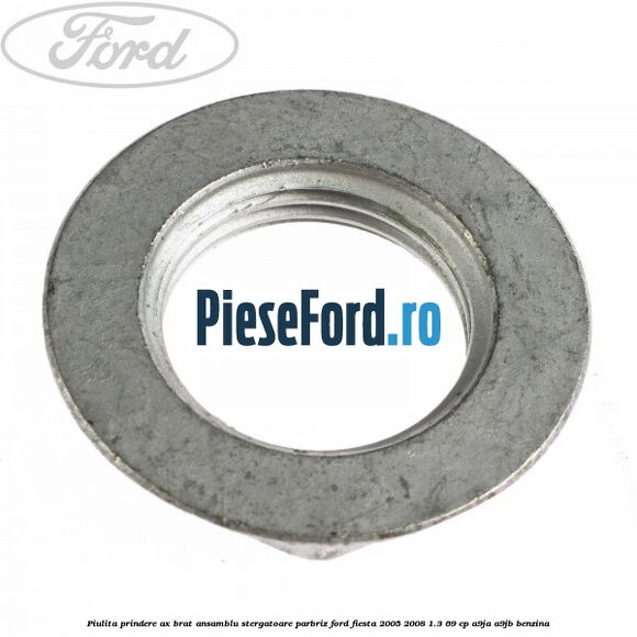 Piulita prindere ax brat ansamblu stergatoare parbriz Ford Fiesta 2005-2008 1.3 69 cp A9JA, A9JB benzina