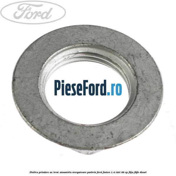 Piulita prindere ax brat ansamblu stergatoare parbriz Ford Fusion 1.4 TDCi 68 cp F6JA, F6JB diesel