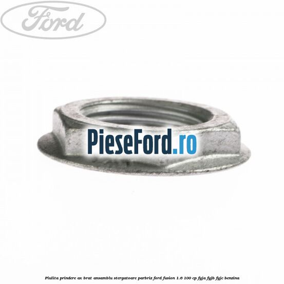 Piulita prindere ax brat ansamblu stergatoare parbriz Ford Fusion 1.6 100 cp FYJA, FYJB, FYJC benzina
