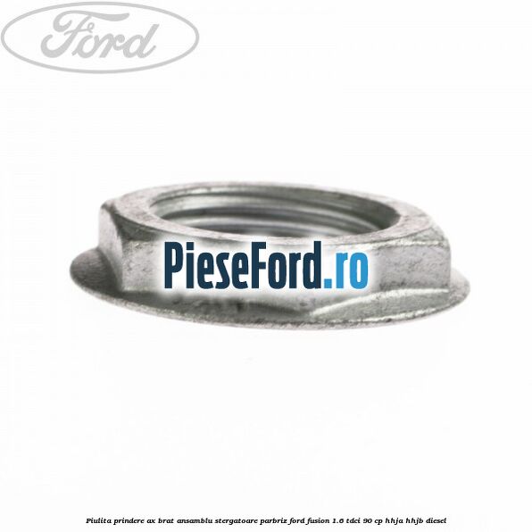 Piulita prindere ax brat ansamblu stergatoare parbriz Ford Fusion 1.6 TDCi 90 cp HHJA, HHJB diesel