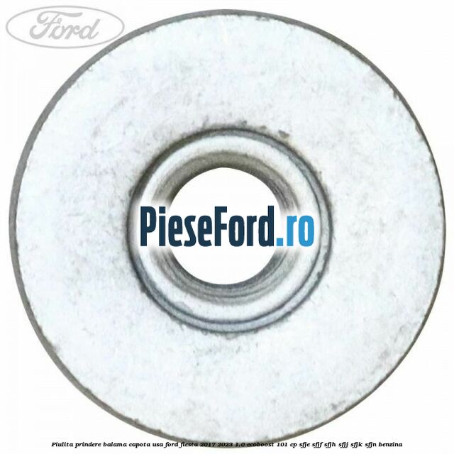 Piulita prindere balama capota, usa Ford Fiesta 2017-2023 1.0 EcoBoost 101 cp SFJE, SFJF, SFJH, SFJJ, SFJK, SFJN benzina