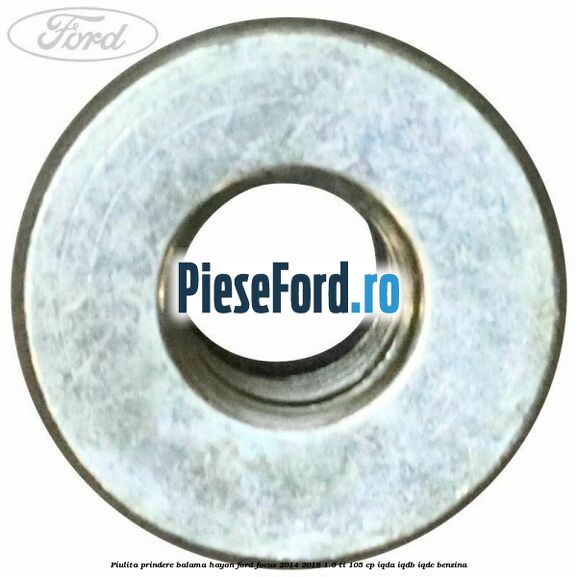 Piulita prindere balama hayon Ford Focus 2014-2018 1.6 Ti 105 cp Piulita prindere balama hayon Ford Focus 2014-2018 1.6 Ti 105 cp IQDA, IQDB, IQDC benzina