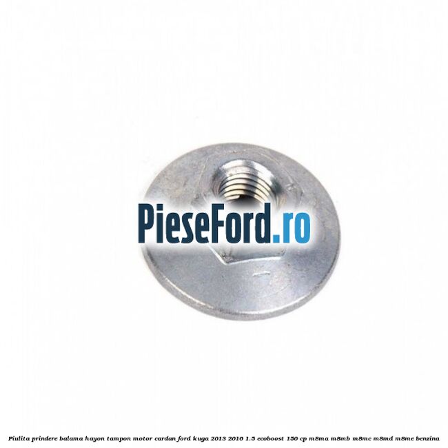 Piulita prindere balama hayon, tampon motor, cardan Ford Kuga 2013-2016 1.5 EcoBoost 150 cp M8MA, M8MB, M8MC, M8MD, M8ME benzina