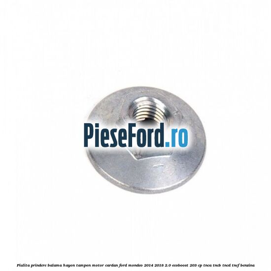 Piulita prindere balama hayon, tampon motor, cardan Ford Mondeo 2014-2018 2.0 EcoBoost 203 cp Piulita prindere balama hayon, tampon motor, cardan Ford Mondeo 2014-2018 2.0 EcoBoost 203 cp TNCA, TNCB, TNCD, TNCF benzina