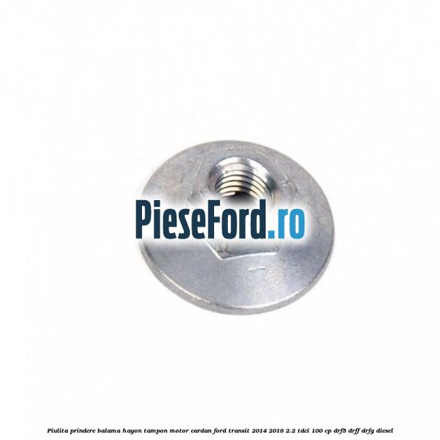Piulita prindere balama hayon, tampon motor, cardan Ford Transit 2014-2018 2.2 TDCi 100 cp DRF5, DRFF, DRFG diesel