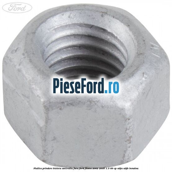 Piulita prindere bieleta antiruliu fata Ford Fiesta 2002-2005 1.3 69 cp Piulita prindere bieleta antiruliu fata Ford Fiesta 2002-2005 1.3 69 cp A9JA, A9JB benzina