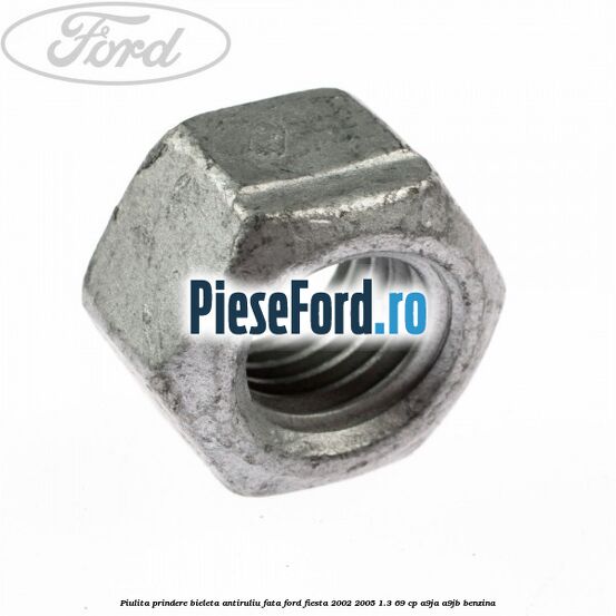 Piulita prindere bieleta antiruliu fata Ford Fiesta 2002-2005 1.3 69 cp Piulita prindere bieleta antiruliu fata Ford Fiesta 2002-2005 1.3 69 cp A9JA, A9JB benzina