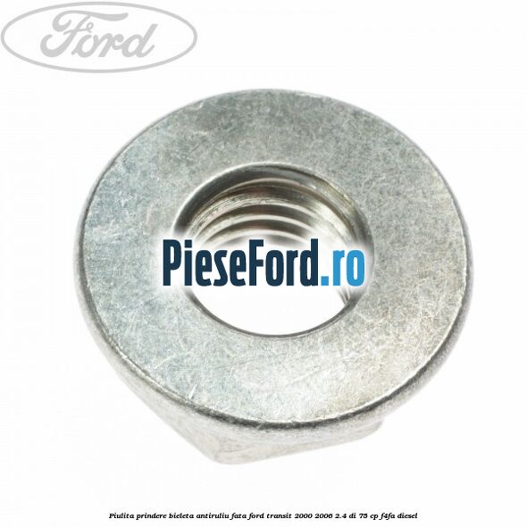 Piulita prindere bieleta antiruliu fata Ford Transit 2000-2006 2.4 DI 75 cp Piulita prindere bieleta antiruliu fata Ford Transit 2000-2006 2.4 DI 75 cp F4FA diesel