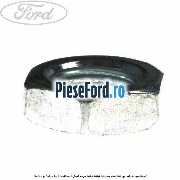 Piulita prindere bieleta directie Ford Kuga 2013-2016 2.0 TDCi 4x4 163 cp Piulita prindere bieleta directie Ford Kuga 2013-2016 2.0 TDCi 4x4 163 cp TXDA, TXMA diesel