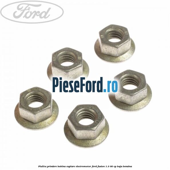 Piulita prindere bobina cuplare electromotor Ford Fusion 1.3 60 cp Piulita prindere bobina cuplare electromotor Ford Fusion 1.3 60 cp BAJA benzina