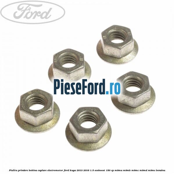 Piulita prindere bobina cuplare electromotor Ford Kuga 2013-2016 1.5 EcoBoost 150 cp Piulita prindere bobina cuplare electromotor Ford Kuga 2013-2016 1.5 EcoBoost 150 cp M8MA, M8MB, M8MC, M8MD, M8ME benzina