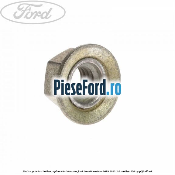 Piulita prindere bobina cuplare electromotor Ford Transit Custom 2019-2023 2.0 EcoBlue 150 cp Piulita prindere bobina cuplare electromotor Ford Transit Custom 2019-2023 2.0 EcoBlue 150 cp P0FA diesel