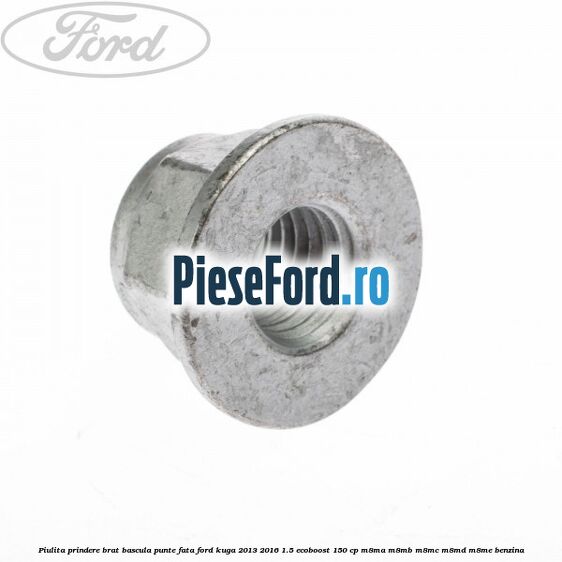 Piulita prindere brat bascula punte fata Ford Kuga 2013-2016 1.5 EcoBoost 150 cp Piulita prindere brat bascula punte fata Ford Kuga 2013-2016 1.5 EcoBoost 150 cp M8MA, M8MB, M8MC, M8MD, M8ME benzina