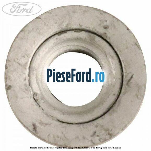 Piulita prindere brat stergator Ford EcoSport 2013-2018 1.5 Ti 140 cp UEJB, UEJE benzina
