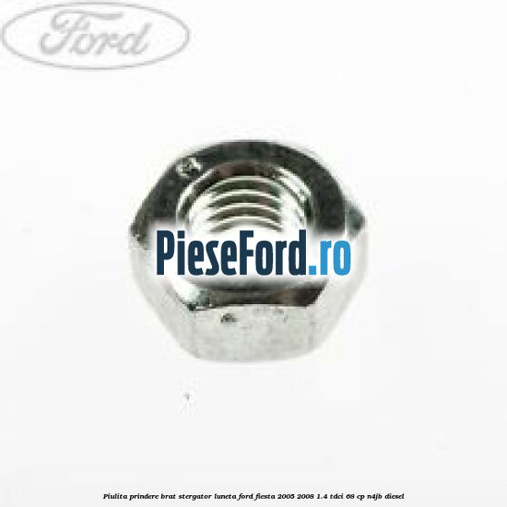Piulita prindere brat stergator luneta Ford Fiesta 2005-2008 1.4 TDCi 68 cp N4JB diesel