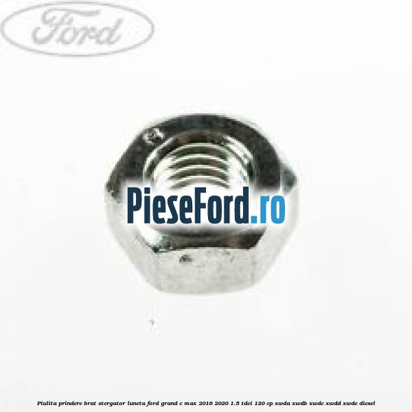 Piulita prindere brat stergator luneta Ford Grand C-Max 2016-2020 1.5 TDCi 120 cp XWDA, XWDB, XWDC, XWDD, XWDE diesel