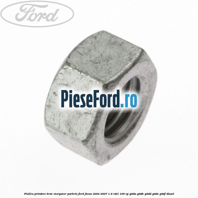 Piulita prindere brat stergator parbriz Ford Focus 2004-2007 1.6 TDCi 109 cp Piulita prindere brat stergator parbriz Ford Focus 2004-2007 1.6 TDCi 109 cp G8DA, G8DB, G8DD, G8DE, G8DF diesel