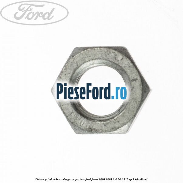 Piulita prindere brat stergator parbriz Ford Focus 2004-2007 1.8 TDCi 115 cp Piulita prindere brat stergator parbriz Ford Focus 2004-2007 1.8 TDCi 115 cp KKDA diesel