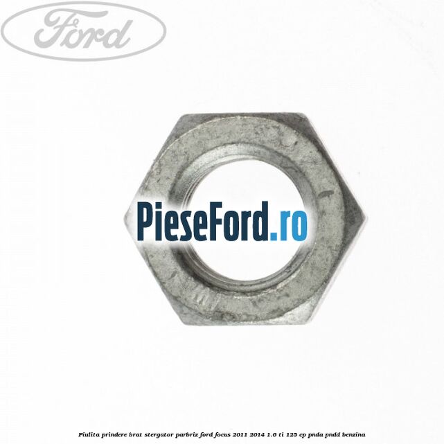 Piulita prindere brat stergator parbriz Ford Focus 2011-2014 1.6 Ti 125 cp Piulita prindere brat stergator parbriz Ford Focus 2011-2014 1.6 Ti 125 cp PNDA, PNDD benzina