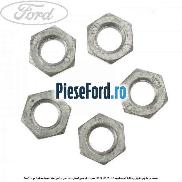 Piulita prindere brat stergator parbriz Ford Grand C-Max 2011-2015 1.6 EcoBoost 150 cp Piulita prindere brat stergator parbriz Ford Grand C-Max 2011-2015 1.6 EcoBoost 150 cp JQDA, JQDB benzina