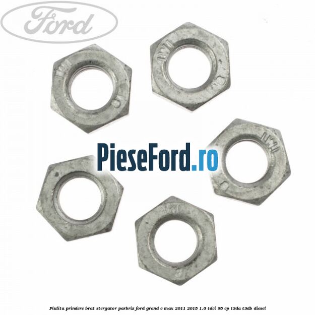 Piulita prindere brat stergator parbriz Ford Grand C-Max 2011-2015 1.6 TDCi 95 cp Piulita prindere brat stergator parbriz Ford Grand C-Max 2011-2015 1.6 TDCi 95 cp T3DA, T3DB diesel