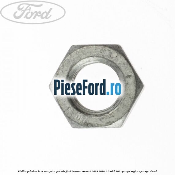 Piulita prindere brat stergator parbriz Ford Tourneo Connect 2013-2018 1.5 TDCi 100 cp Piulita prindere brat stergator parbriz Ford Tourneo Connect 2013-2018 1.5 TDCi 100 cp XVGA, XVGB, XVGC, XXGA diesel