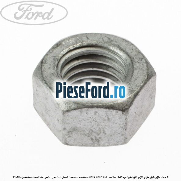 Piulita prindere brat stergator parbriz Ford Tourneo Custom 2014-2018 2.0 EcoBlue 105 cp BJFA, BJFB, YLF6, YLFA, YLFB, YLFS diesel