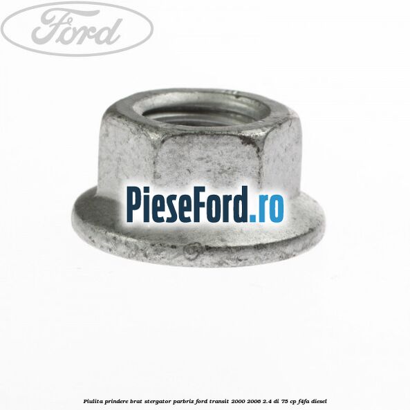 Piulita prindere brat stergator parbriz Ford Transit 2000-2006 2.4 DI 75 cp Piulita prindere brat stergator parbriz Ford Transit 2000-2006 2.4 DI 75 cp F4FA diesel