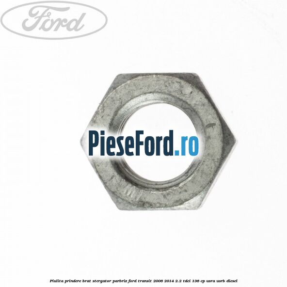 Piulita prindere brat stergator parbriz Ford Transit 2006-2014 2.2 TDCi 136 cp USRA, USRB diesel