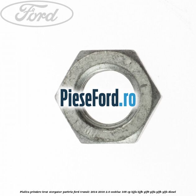 Piulita prindere brat stergator parbriz Ford Transit 2014-2018 2.0 EcoBlue 105 cp BJFA, BJFB, YLF6, YLFA, YLFB, YLFS diesel