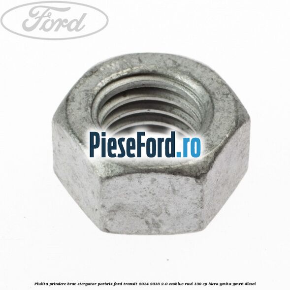 Piulita prindere brat stergator parbriz Ford Transit 2014-2018 2.0 EcoBlue RWD 130 cp BKRA, YMHA, YMR6 diesel