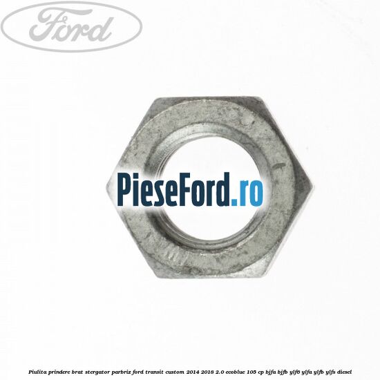 Piulita prindere brat stergator parbriz Ford Transit Custom 2014-2018 2.0 EcoBlue 105 cp BJFA, BJFB, YLF6, YLFA, YLFB, YLFS diesel