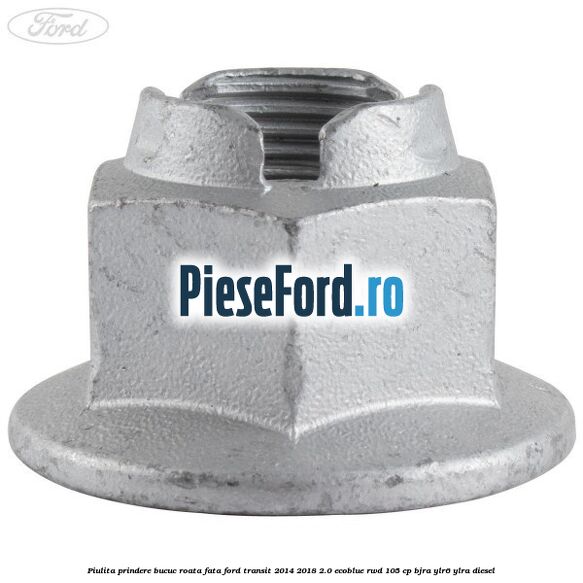 Piulita prindere bucuc roata fata Ford Transit 2014-2018 2.0 EcoBlue RWD 105 cp Piulita prindere bucuc roata fata Ford Transit 2014-2018 2.0 EcoBlue RWD 105 cp BJRA, YLR6, YLRA diesel