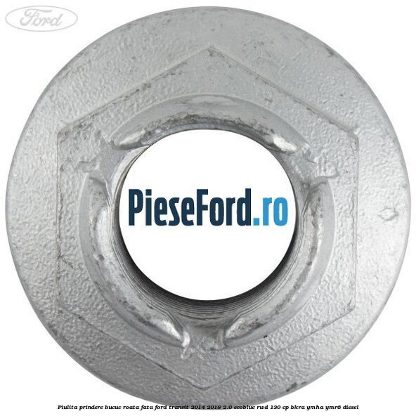 Piulita prindere bucuc roata fata Ford Transit 2014-2018 2.0 EcoBlue RWD 130 cp Piulita prindere bucuc roata fata Ford Transit 2014-2018 2.0 EcoBlue RWD 130 cp BKRA, YMHA, YMR6 diesel