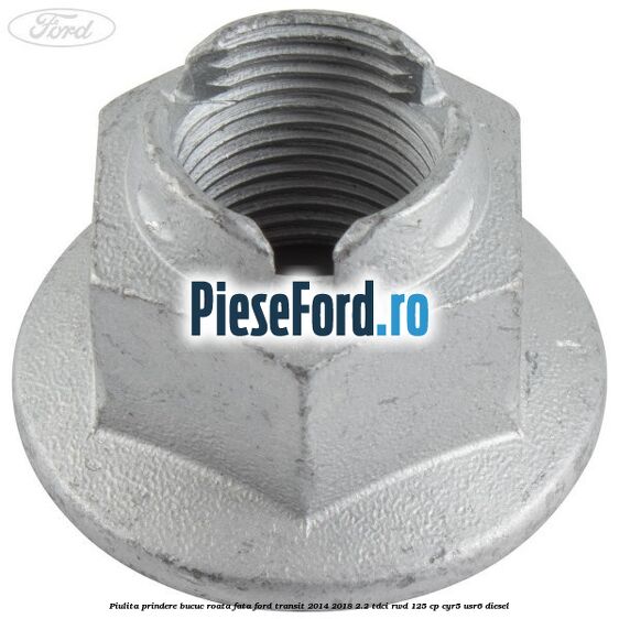 Piulita prindere bucuc roata fata Ford Transit 2014-2018 2.2 TDCi RWD 125 cp Piulita prindere bucuc roata fata Ford Transit 2014-2018 2.2 TDCi RWD 125 cp CYR5, USR6 diesel