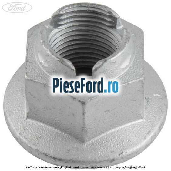 Piulita prindere bucuc roata fata Ford Transit Custom 2014-2018 2.2 TDCi 100 cp Piulita prindere bucuc roata fata Ford Transit Custom 2014-2018 2.2 TDCi 100 cp DRF4, DRFF, DRFG diesel